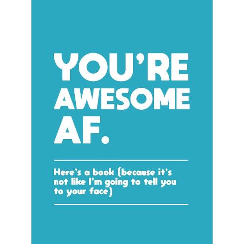 You're Awesome AF: Here's a Book (Because It's Not Like I'm Going To Tell You to Your Face)