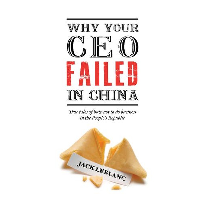 Why Your CEO Failed in China: True Tales of How Not to Do Business in the People's Republic