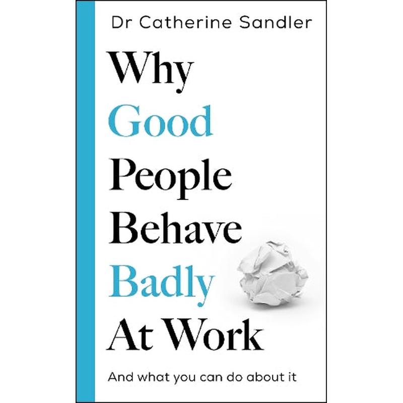 Why Good People Behave Badly at Work: And what you can do about it