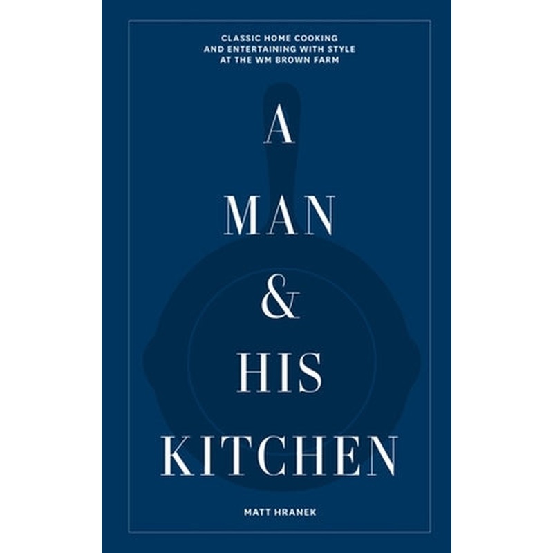 A Man & His Kitchen: Classic Home Cooking and Entertaining with Style at the Wm Brown Farm