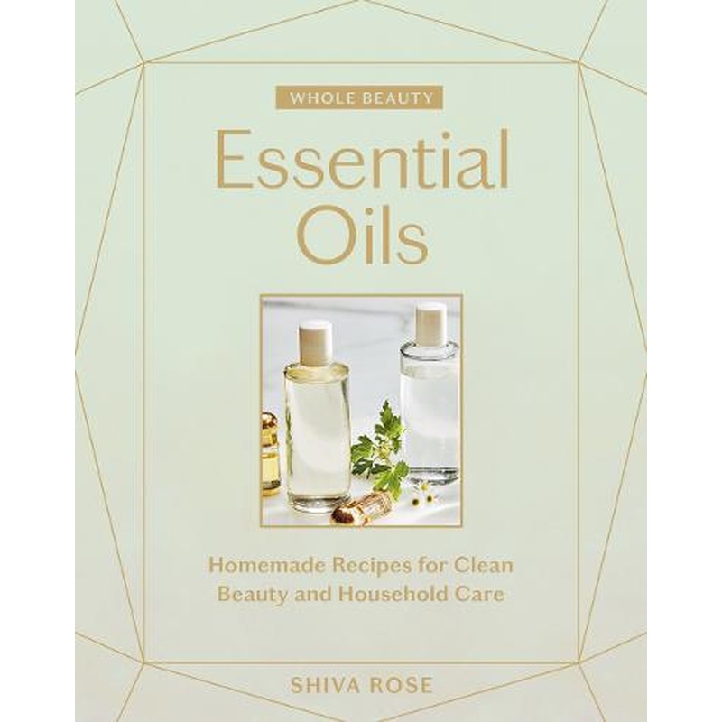Whole Beauty: Essential Oils: Homemade Recipes for Clean Beauty and Household Care