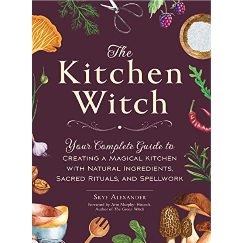 The Kitchen Witch:  Your Complete Guide to Creating a Magical Kitchen With Natural Ingredients, Sacred Rituals, and Spellwork